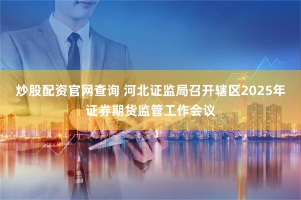 炒股配资官网查询 河北证监局召开辖区2025年证券期货监管工作会议