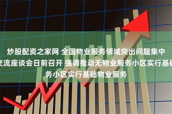 炒股配资之家网 全国物业服务领域突出问题集中整治经验交流座谈会日前召开 强调推动无物业服务小区实行基础物业服务