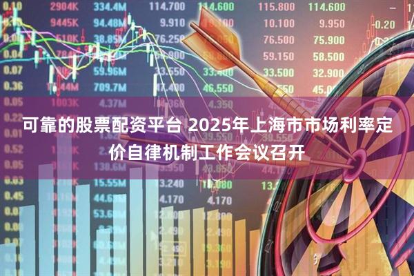 可靠的股票配资平台 2025年上海市市场利率定价自律机制工作会议召开