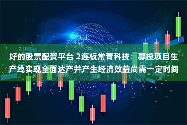 好的股票配资平台 2连板常青科技：募投项目生产线实现全面达产并产生经济效益尚需一定时间