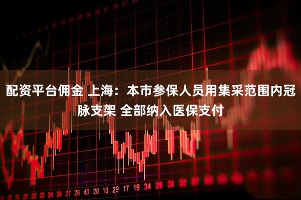 配资平台佣金 上海：本市参保人员用集采范围内冠脉支架 全部纳入医保支付