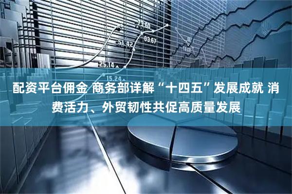 配资平台佣金 商务部详解“十四五”发展成就 消费活力、外贸韧性共促高质量发展