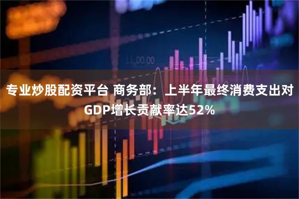专业炒股配资平台 商务部：上半年最终消费支出对GDP增长贡献率达52%