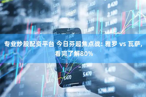 专业炒股配资平台 今日芬超焦点战: 雅罗 vs 瓦萨, 看完了解80%