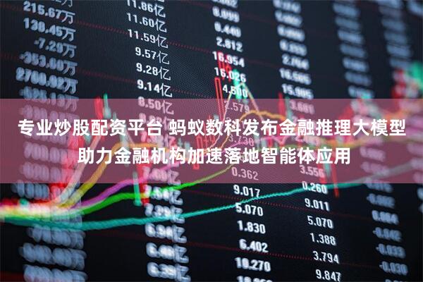专业炒股配资平台 蚂蚁数科发布金融推理大模型 助力金融机构加速落地智能体应用