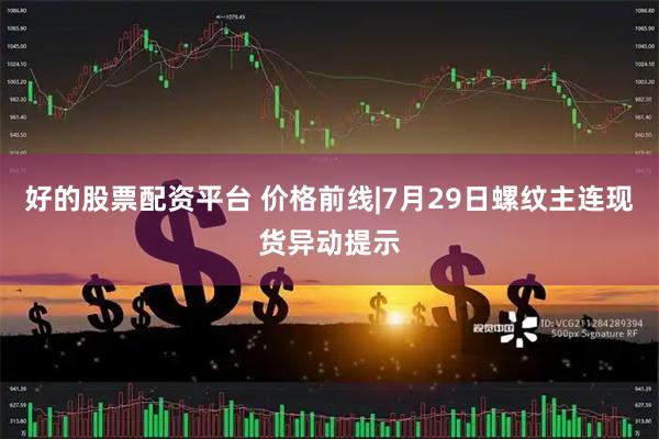 好的股票配资平台 价格前线|7月29日螺纹主连现货异动提示