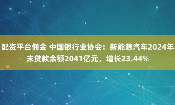 配资平台佣金 中国银行业协会：新能源汽车2024年末贷款余额2041亿元，增长23.44%