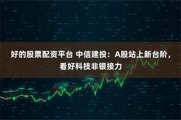 好的股票配资平台 中信建投：A股站上新台阶，看好科技非银接力