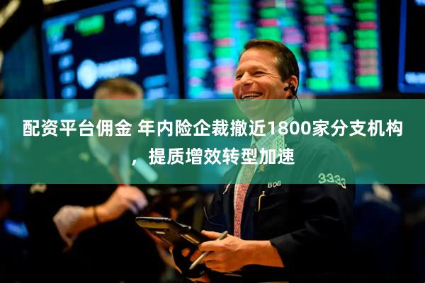 配资平台佣金 年内险企裁撤近1800家分支机构，提质增效转型加速