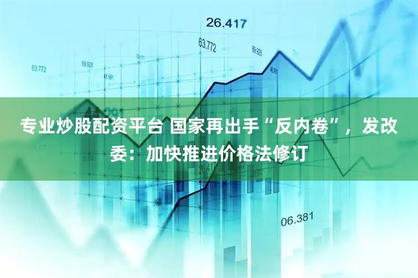 专业炒股配资平台 国家再出手“反内卷”，发改委：加快推进价格法修订