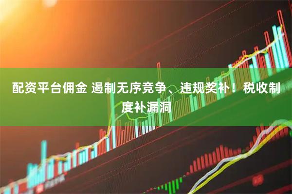 配资平台佣金 遏制无序竞争、违规奖补！税收制度补漏洞