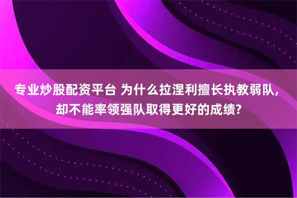 专业炒股配资平台 为什么拉涅利擅长执教弱队, 却不能率领强队取得更好的成绩?