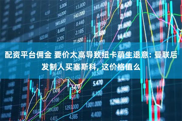配资平台佣金 要价太高导致纽卡萌生退意: 曼联后发制人买塞斯科, 这价格值么