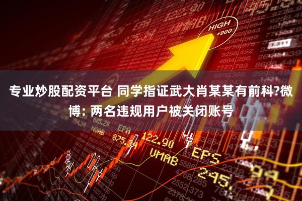 专业炒股配资平台 同学指证武大肖某某有前科?微博: 两名违规用户被关闭账号