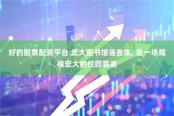 好的股票配资平台 武大图书馆诬告案, 是一场规模宏大的校园霸凌