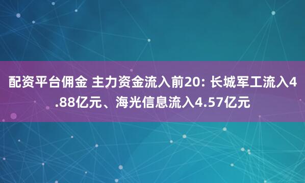 配资平台佣金 主力资金流入前20: 长城军工流入4.88亿元、海光信息流入4.57亿元