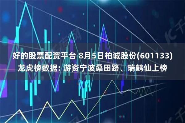 好的股票配资平台 8月5日柏诚股份(601133)龙虎榜数据: 游资宁波桑田路、瑞鹤仙上榜