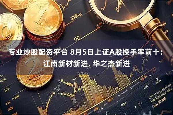 专业炒股配资平台 8月5日上证A股换手率前十: 江南新材新进, 华之杰新进