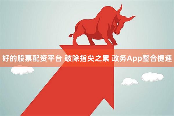 好的股票配资平台 破除指尖之累 政务App整合提速