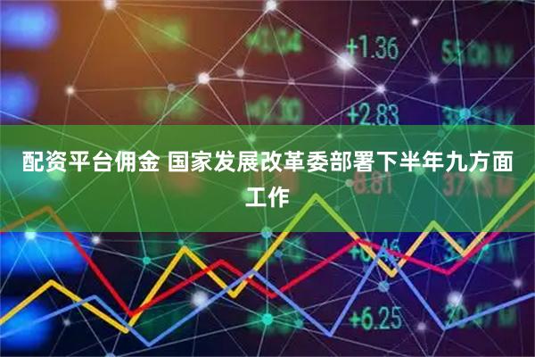 配资平台佣金 国家发展改革委部署下半年九方面工作