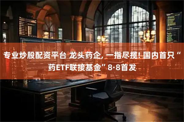 专业炒股配资平台 龙头药企, 一指尽揽! 国内首只“药ETF联接基金”8·8首发