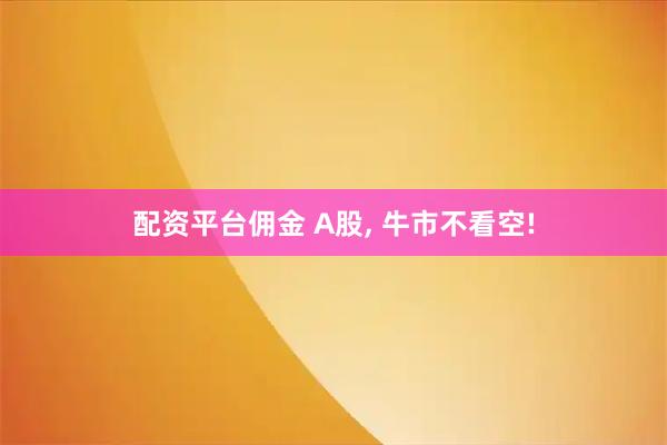 配资平台佣金 A股, 牛市不看空!