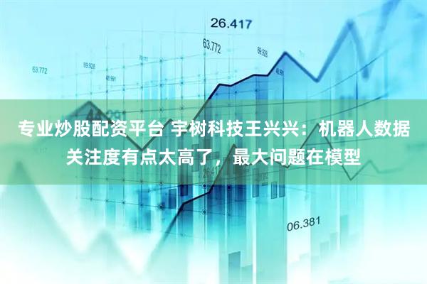 专业炒股配资平台 宇树科技王兴兴：机器人数据关注度有点太高了，最大问题在模型