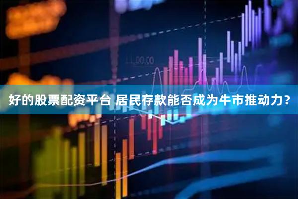 好的股票配资平台 居民存款能否成为牛市推动力？