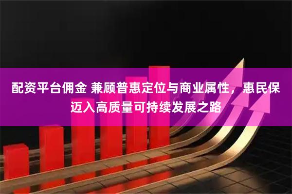 配资平台佣金 兼顾普惠定位与商业属性，惠民保迈入高质量可持续发展之路