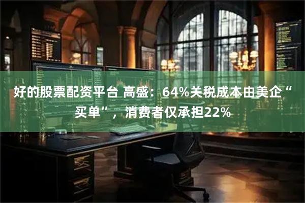 好的股票配资平台 高盛：64%关税成本由美企“买单”，消费者仅承担22%