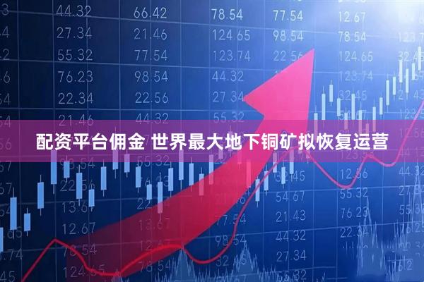 配资平台佣金 世界最大地下铜矿拟恢复运营