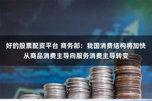 好的股票配资平台 商务部：我国消费结构将加快从商品消费主导向服务消费主导转变
