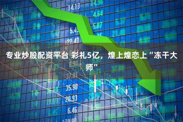 专业炒股配资平台 彩礼5亿，煌上煌恋上“冻干大师”