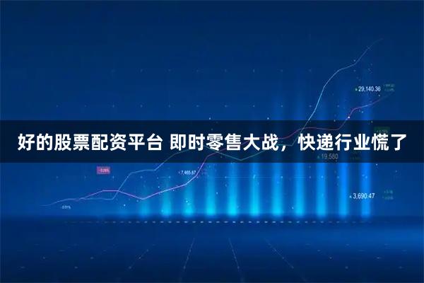 好的股票配资平台 即时零售大战，快递行业慌了