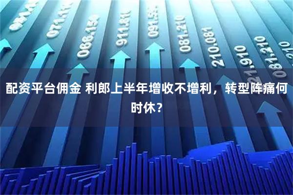 配资平台佣金 利郎上半年增收不增利，转型阵痛何时休？