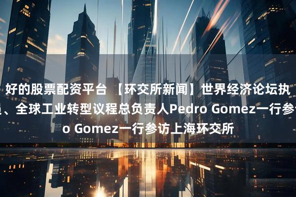 好的股票配资平台 【环交所新闻】世界经济论坛执行委员会成员、全球工业转型议程总负责人Pedro Gomez一行参访上海环交所