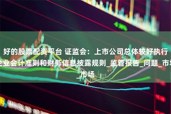 好的股票配资平台 证监会：上市公司总体较好执行企业会计准则和财务信息披露规则_监管报告_问题_市场